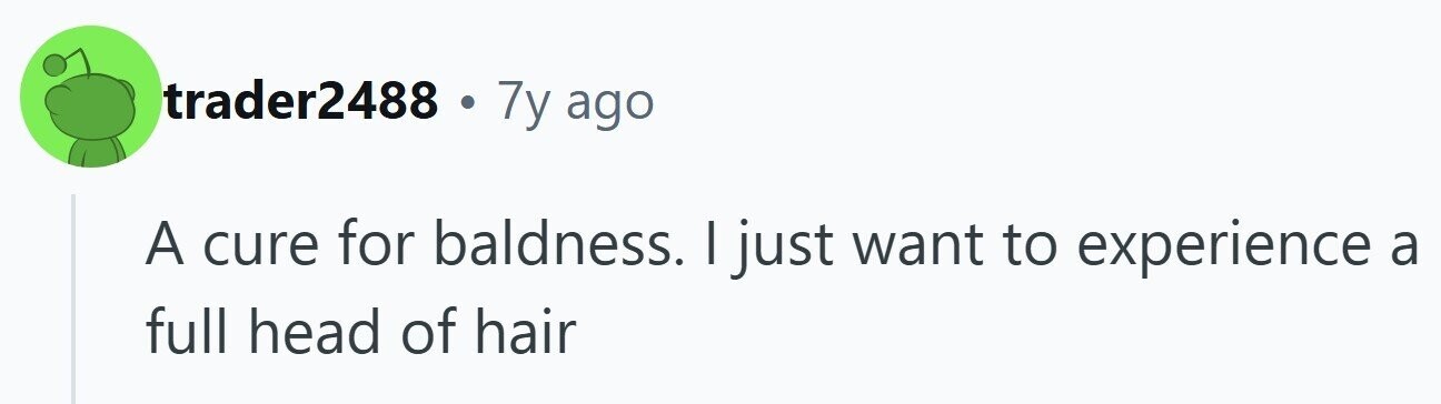 trader2488 . 7y ago A cure for baldness. | just want to experience a full head of hair