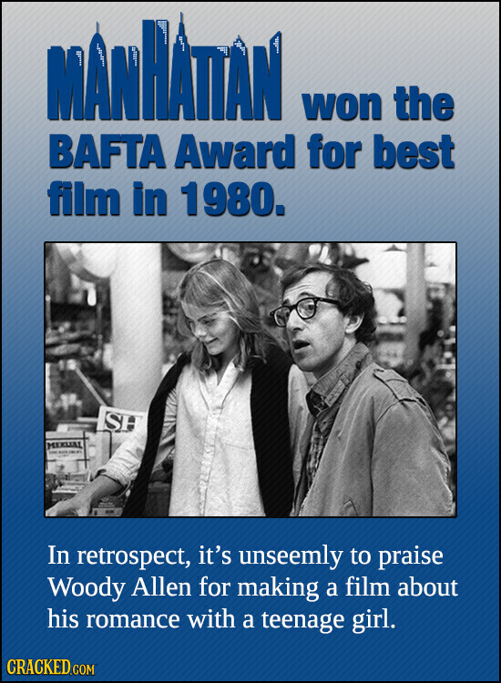 MANHATTAN d A won the BAFTA Award for best film in 1980. SH MERUAL - - - In retrospect, it's unseemly to praise Woody Allen for making a film about his romance with a teenage girl. CRACKED.COM