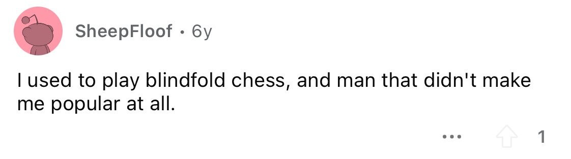 SheepFloof . 6y I used to play blindfold chess, and man that didn't make me popular at all. ... 1