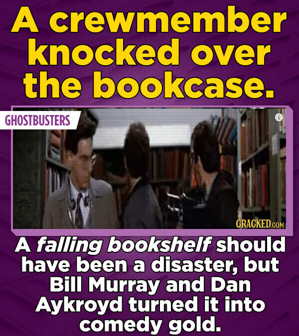 A crewmember knocked over the bookcase. GHOSTBUSTERS CRACKED.COM A falling bookshelf should have been a disaster, but Bill Murray and Dan Aykroyd turned it into comedy gold.