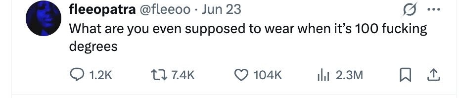 fleeopatra @fleeoo . Jun 23 ... What are you even supposed to wear when it's 100 fucking degrees 1.2K 7.4K 104K 2.3M