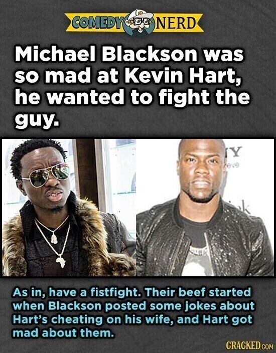 COMEDY NERD Michael Blackson was so mad at Kevin Hart, he wanted to fight the guy. Y eve As in, have a fistfight. Their beef started when Blackson posted some jokes about Hart's cheating on his wife, and Hart got mad about them. CRACKED.COM