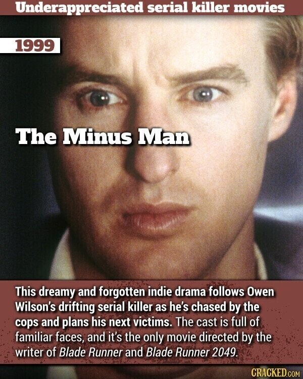 Underappreciated serial killer movies 1999 The Minus Man This dreamy and forgotten indie drama follows Owen Wilson's drifting serial killer as he's chased by the cops and plans his next victims. The cast is full of familiar faces, and it's the only movie directed by the writer of Blade Runner and Blade Runner 2049. CRACKED.COM
