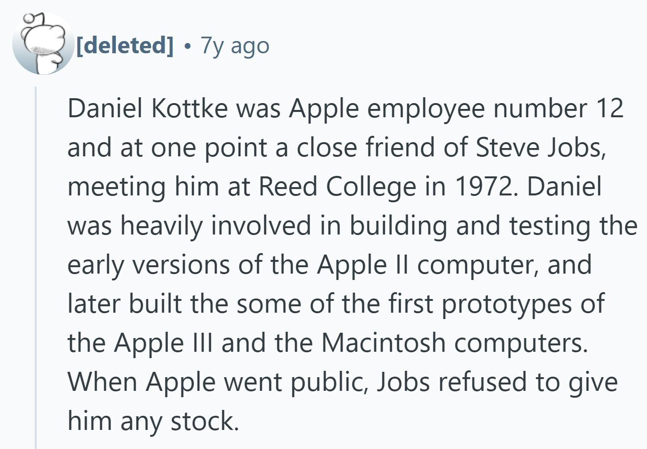  . 7y ago Daniel Kottke was Apple employee number 12 and at one point a close friend of Steve Jobs, meeting him at Reed College in 1972. Daniel was heavily involved in building and testing the early versions of the Apple II computer, and later built the some of the first prototypes of the Apple III and the Macintosh computers. When Apple went public, Jobs refused to give him any stock. 