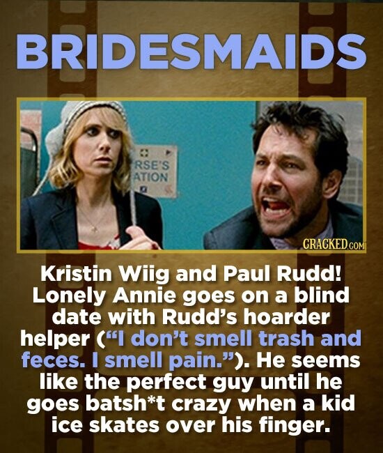 BRIDESMAIDS RSE'S ATION Kristin Wiig and Paul Rudd! Lonely Annie goes on a blind date with Rudd's hoarder helper (I don't smell trash and feces. I sm