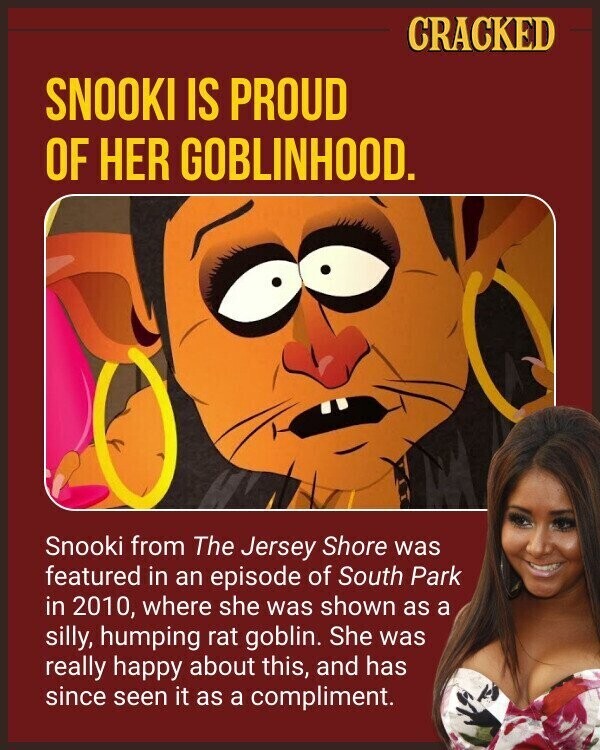 CRACKED SNOOKI IS PROUD OF HER GOBLINHOOD. Snooki from The Jersey Shore was featured in an episode of South Park in 2010, where she was shown as a silly, humping rat goblin. She was really happy about this, and has since seen it as a compliment.