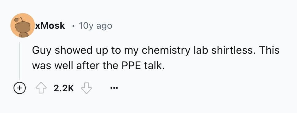 xMosk 10y ago Guy showed up to my chemistry lab shirtless. This was well after the PPE talk. + 2.2K ...