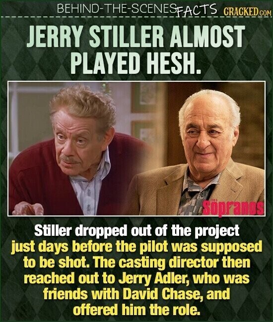 BEHIND-THE-SCENES FACTS CRACKED.COM JERRY STILLER ALMOST PLAYED HESH. ONE Söpranos Stiller dropped out of the project just days before the pilot was supposed to be shot. The casting director then reached out to Jerry Adler, who was friends with David Chase, and offered him the role.