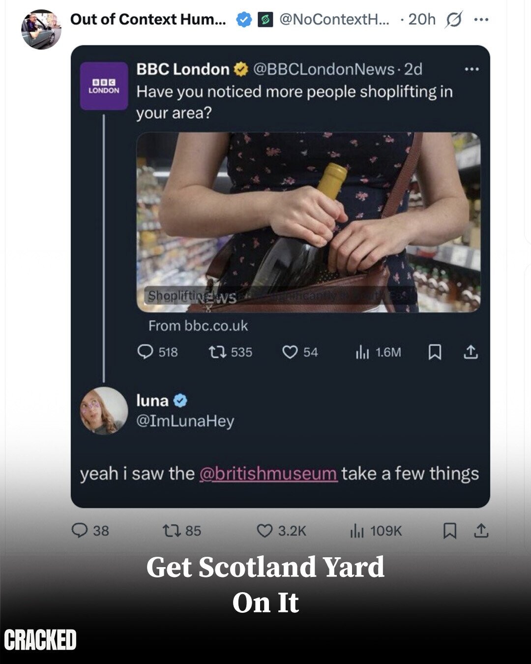 Out of Context Hum... @NoContextH... . 20h s ... BBC London @BBCLondonNews.2 2d ... 003 LONDON Have you noticed more people shoplifting in your area? Shopliftinews From bbc.co.uk 518 535 54 del 1.6M luna @ImLunaHey yeah i saw the @britishmuseum take a few things 38 85 3.2K del 109K Get Scotland Yard On It CRACKED