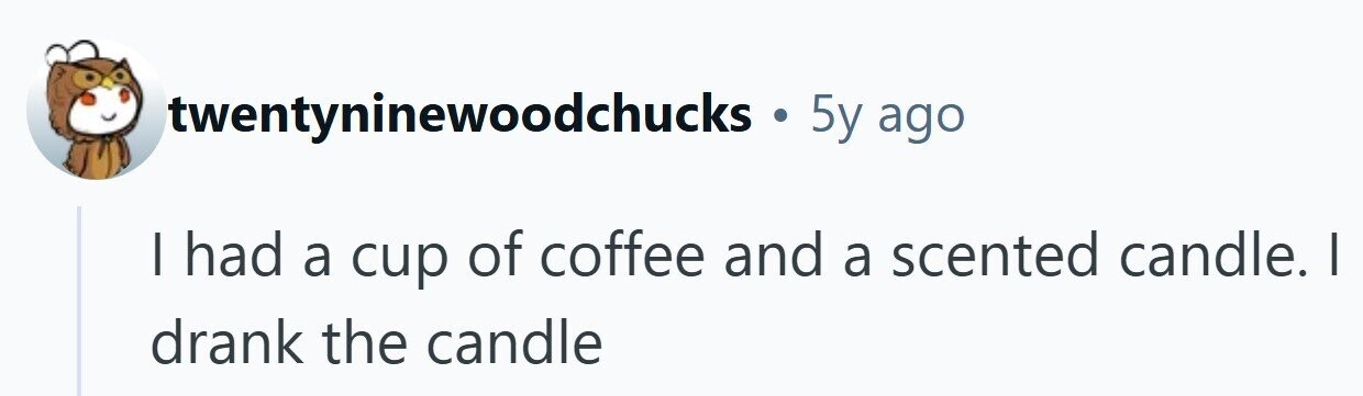twentyninewoodchucks . 5y ago | had a cup of coffee and a scented candle. I drank the candle