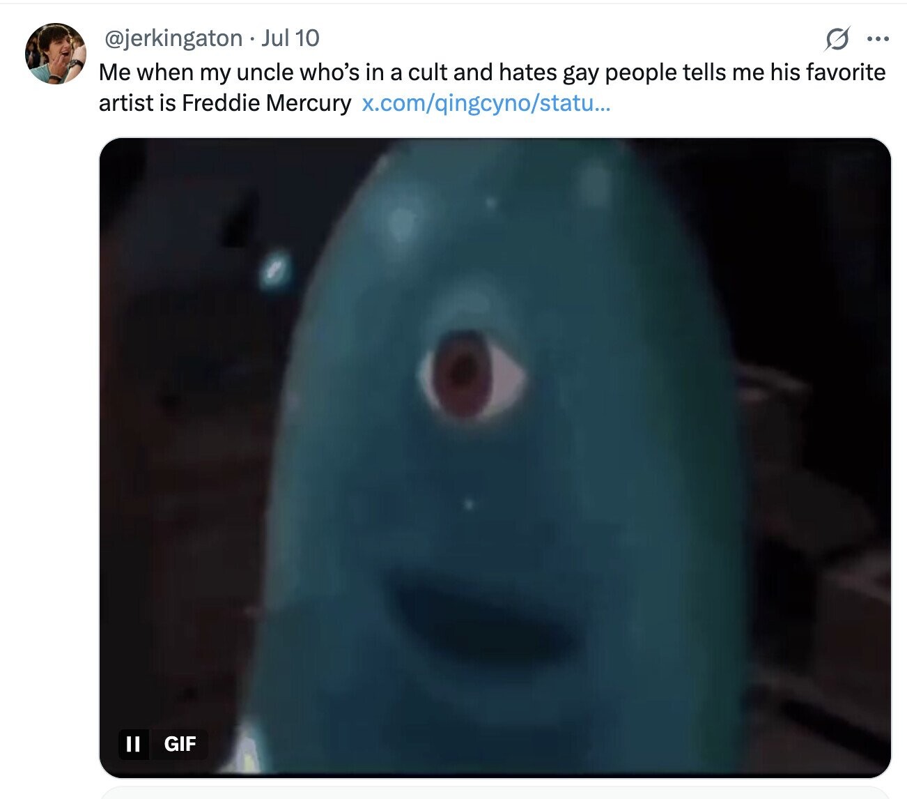 s ... @jerkingaton Jul 10 Me when my uncle who's in a cult and hates gay people tells me his favorite artist is Freddie Mercury x.com/qingcyno/statu... II GIF