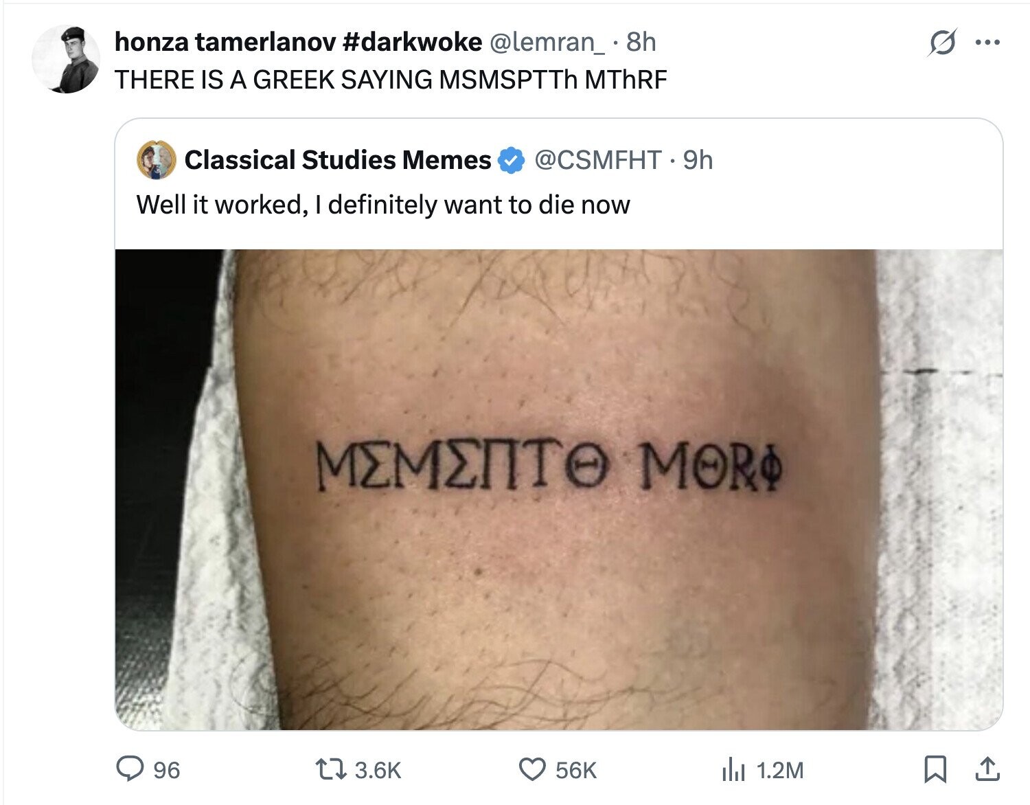 O honza tamerlanov #darkwoke @lemran_ 8h ... THERE IS A GREEK SAYING MSMSPTTh MThRF Classical Studies Memes @CSMFHT.9h Well it worked, I definitely want to die now MEMENTO МОRФ 96 3.6K 56K del 1.2M
