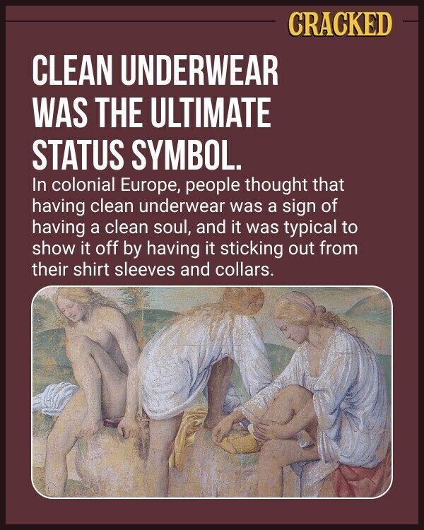 CRACKED CLEAN UNDERWEAR WAS THE ULTIMATE STATUS SYMBOL. In colonial Europe, people thought that having clean underwear was a sign of having a clean soul, and it was typical to show it off by having it sticking out from their shirt sleeves and collars.