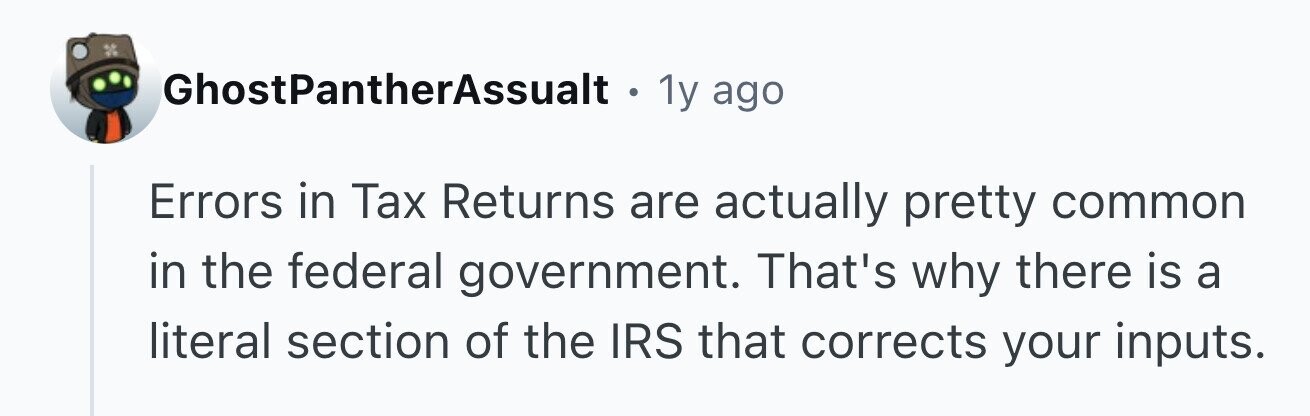 GhostPantherAssualt. 1y ago Errors in Tax Returns are actually pretty common in the federal government. That's why there is a literal section of the IRS that corrects your inputs.