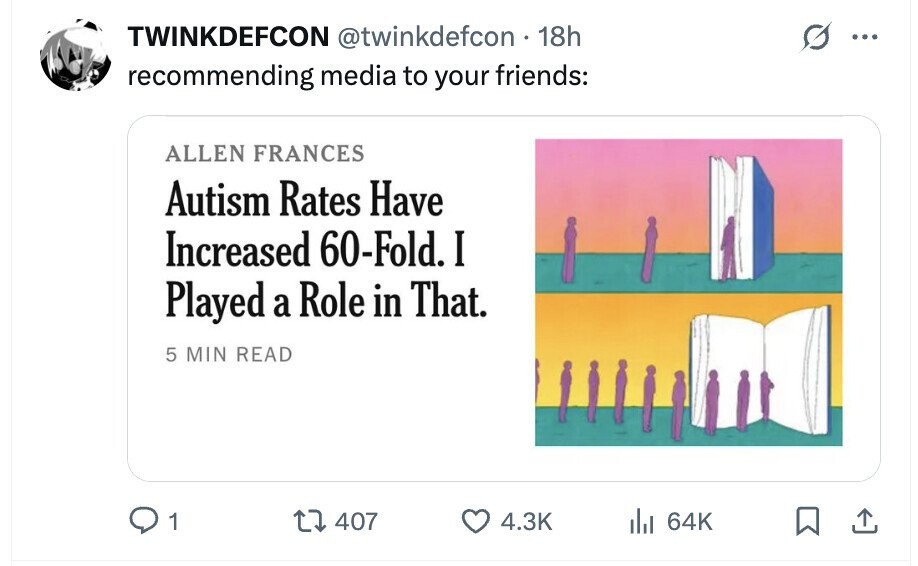 TWINKDEFCON @twinkdefcon 18h ... recommending media to your friends: ALLEN FRANCES Autism Rates Have Increased 60-Fold. I Played a Role in That. 5 MIN READ 1 407 4.3K 64K