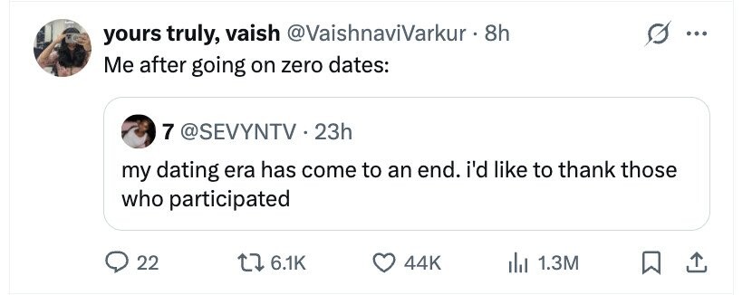 yours truly, vaish @VaishnaviVarkur - 8h s ... Me after going on zero dates: 7 @SEVYNTV 2 23h my dating era has come to an end. i'd like to thank those who participated 22 6.1K 44K 1.3M