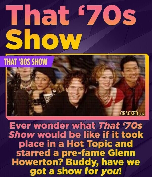 That '70s Show THAT '80S SHOW CRACKED.COM Ever wonder what That '70s Show would be like if it took place in a Hot Topic and starred a pre-fame Glenn Howerton? Buddy, have we got a show for you!
