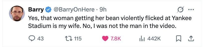 Barry @BarryOnHere 9h ... Yes, that woman getting her bean violently flicked at Yankee Stadium is my wife. No, I was not the man in the video. 43 115 7.8K 442K