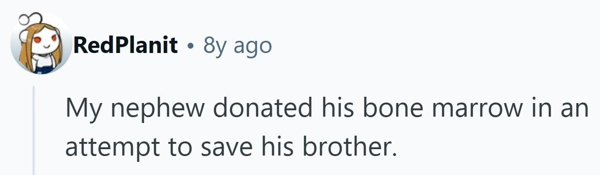 RedPlanit . 8y ago My nephew donated his bone marrow in an attempt to save his brother.