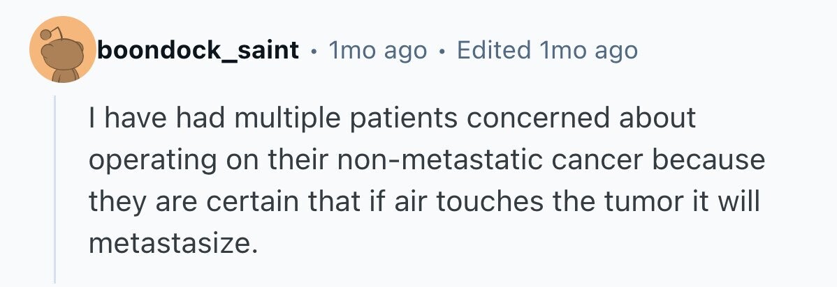boondock_saint . 1mo ago . Edited 1mo ago I have had multiple patients concerned about operating on their non-metastatic cancer because they are certain that if air touches the tumor it will metastasize. 