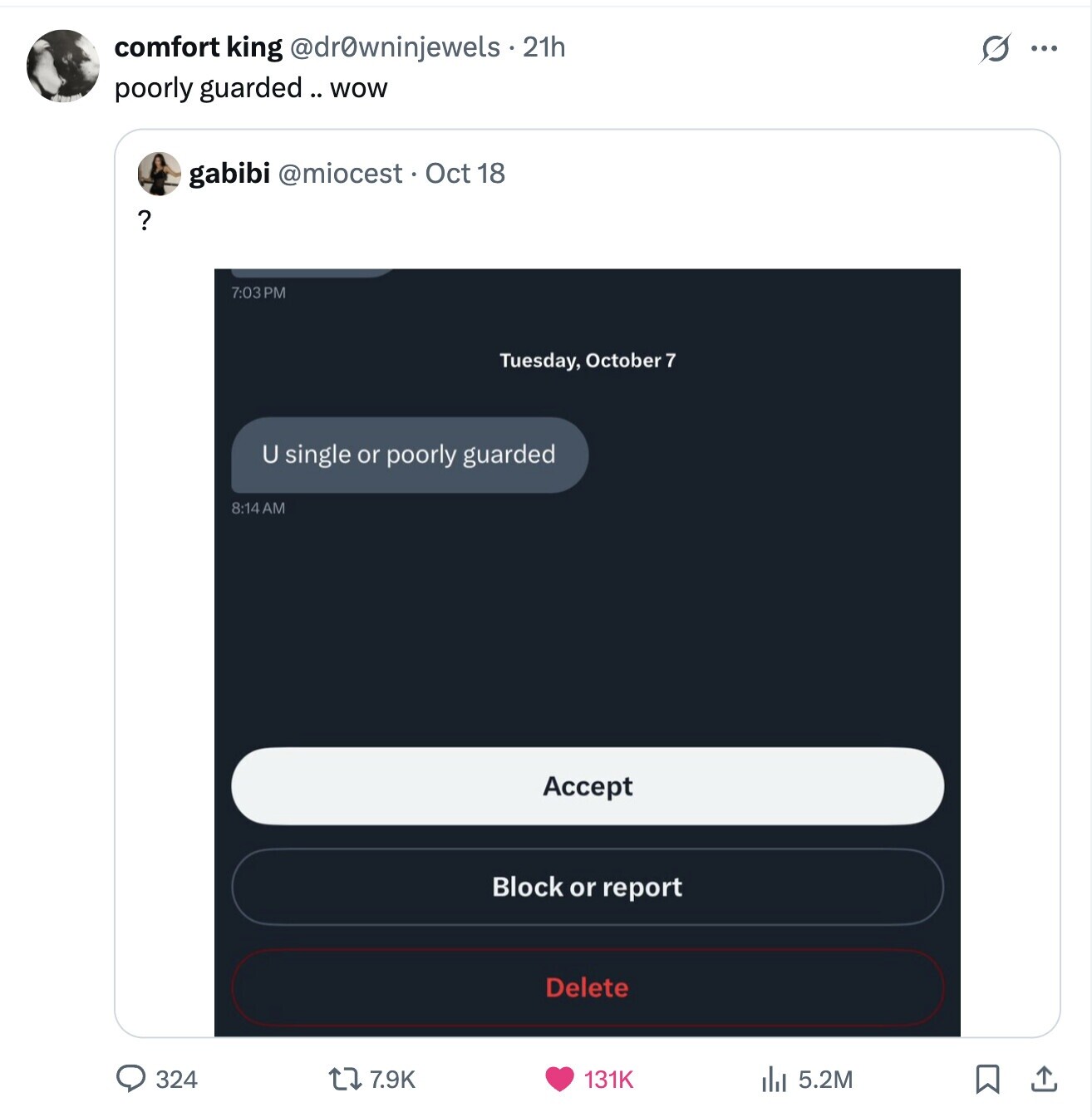 comfort king @dr0wninjewels. 21h G ... poorly guarded.. wow gabibi @miocest. Oct 18 ? 7:03 P Tuesday, October 7 U single or poorly guarded 8:14 AM Accept Block or report Delete 324 7.9K 131K 5.2M