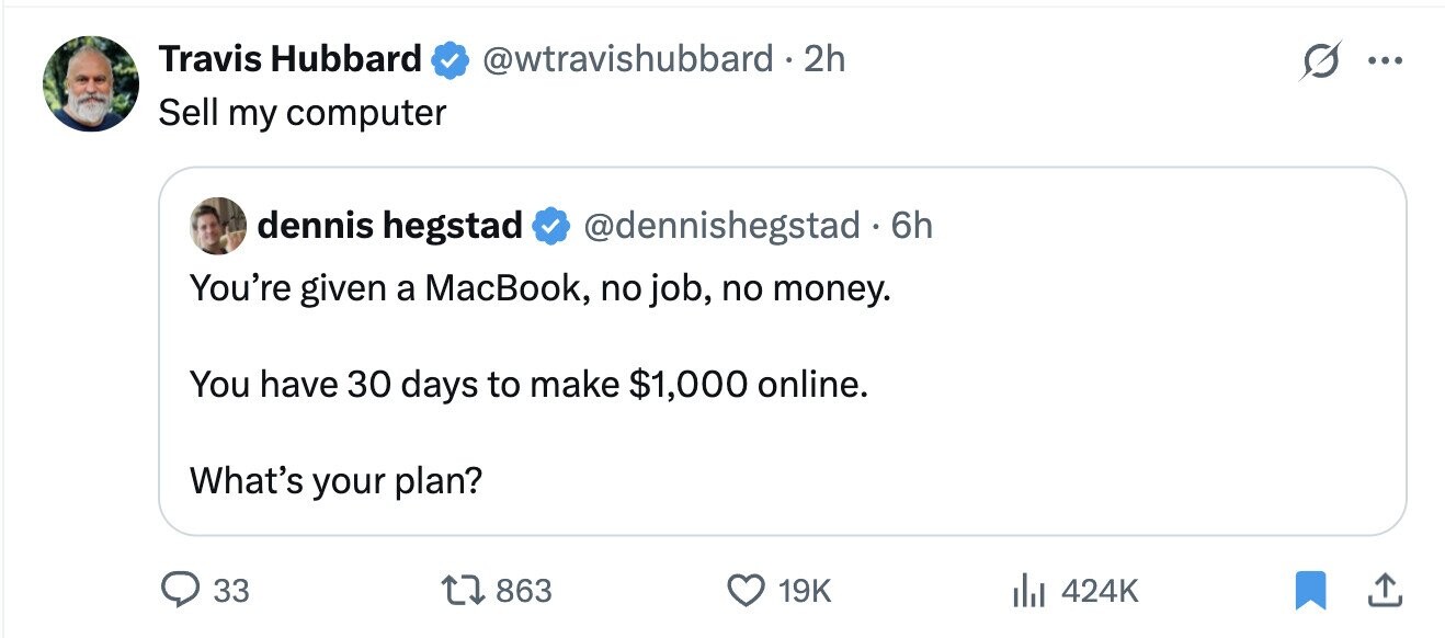 Travis Hubbard @wtravishubbard. 2h G ... Sell my computer dennis hegstad @dennishegstad. 6h You're given a MacBook, no job, no money. You have 30 days to make $1,000 online. What's your plan? 33 863 19K 424K