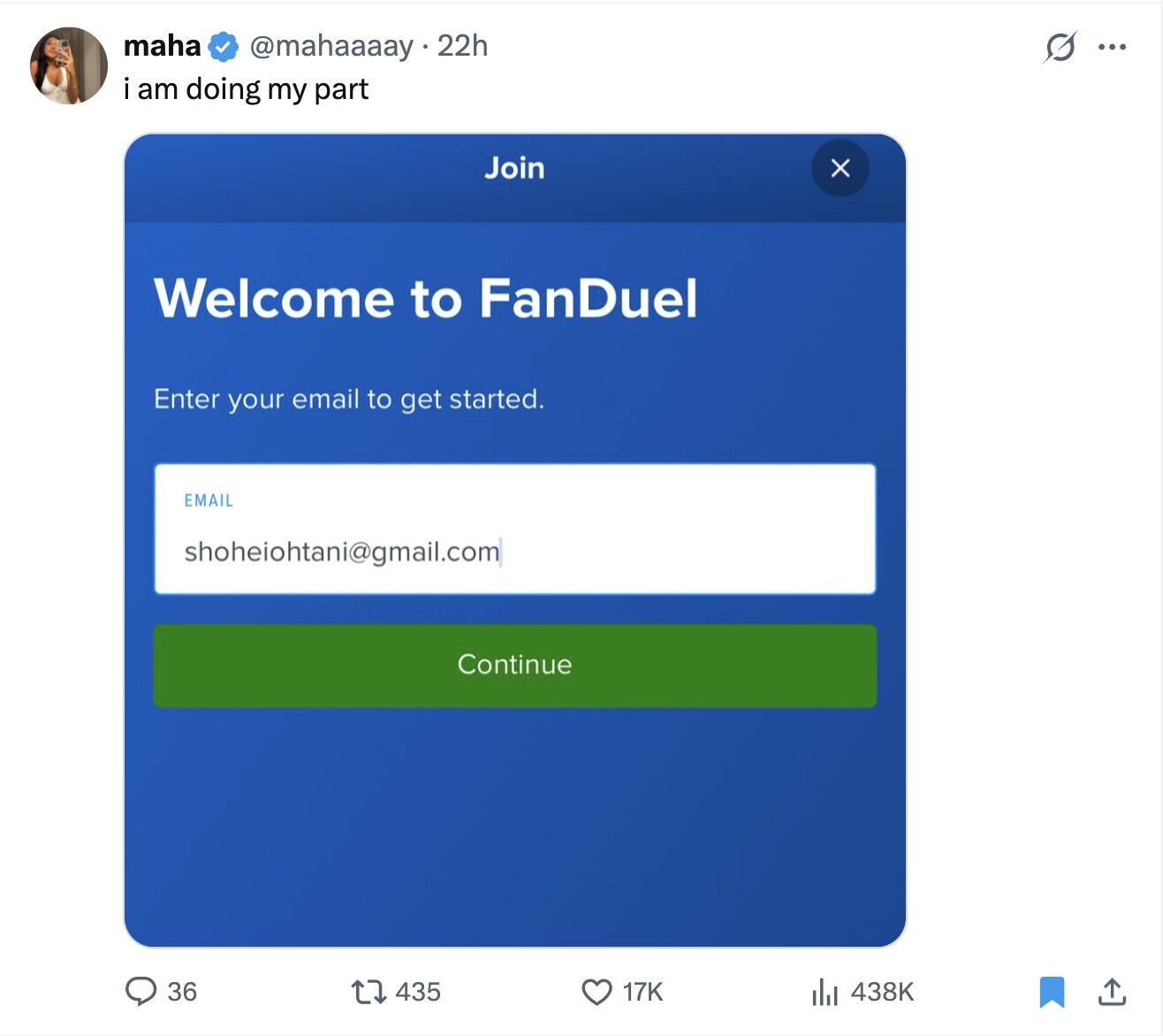 maha @mahaaaay 22h s ... i am doing my part Join x Welcome to FanDuel Enter your email to get started. EMAIL shoheiohtani@gmail.com Continue 36 435 17K 438K