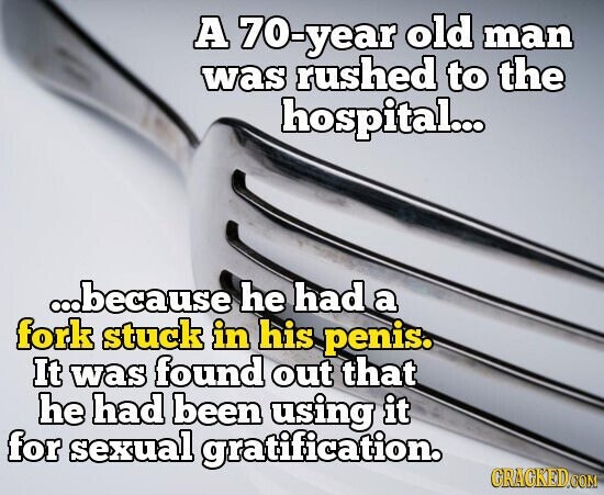 A 70-year old man was rushed to the hospital... ...because he had a fork stuck in his penis. It was found out that he had been using it for sexual gratification. GRAGKED.COM