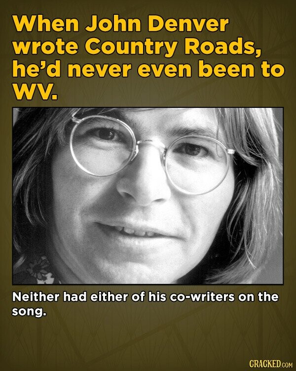 When John Denver wrote Country Roads, he'd never even been to WV. Neither had either of his co-writers on the song. CRACKED.COM