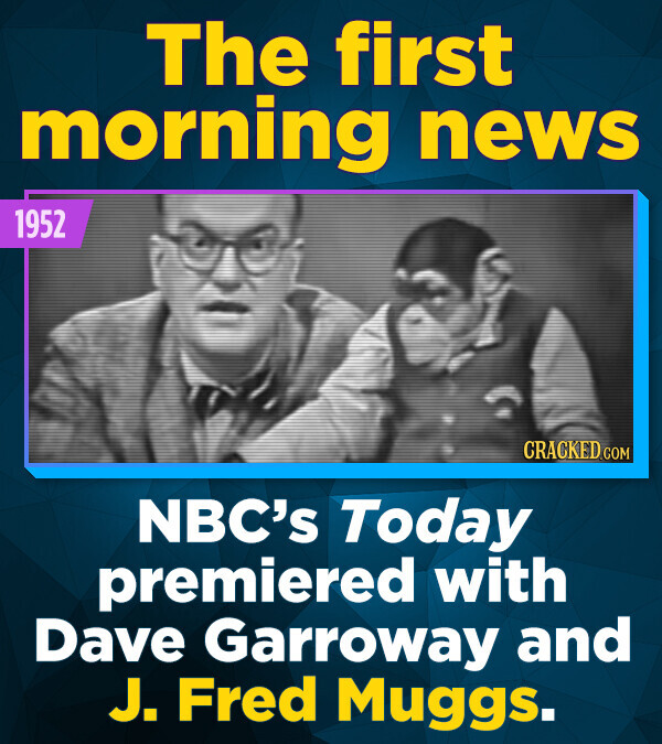 The first morning news 1952 CRACKED.COM NBC's Today premiered with Dave Garroway and J. Fred Muggs.