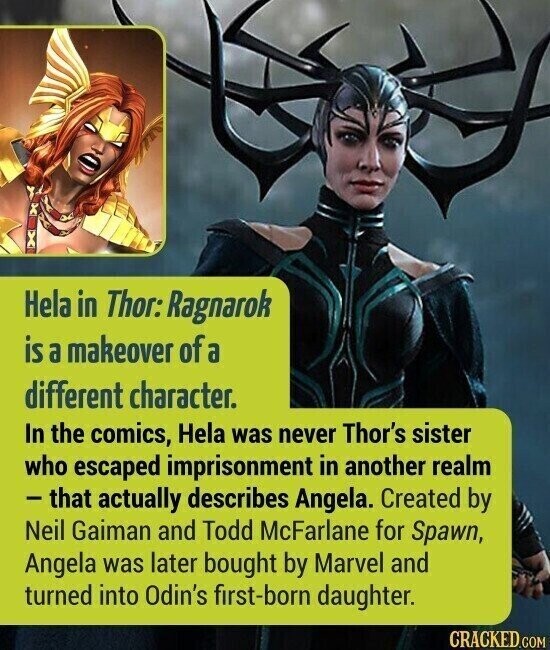 Hela in Thor: Ragnarok is a makeover of a different character. In the comics, Hela was never Thor's sister who escaped imprisonment in another realm - that actually describes Angela. Created by Neil Gaiman and Todd McFarlane for Spawn, Angela was later bought by Marvel and turned into Odin's first-born daughter. CRACKED.COM