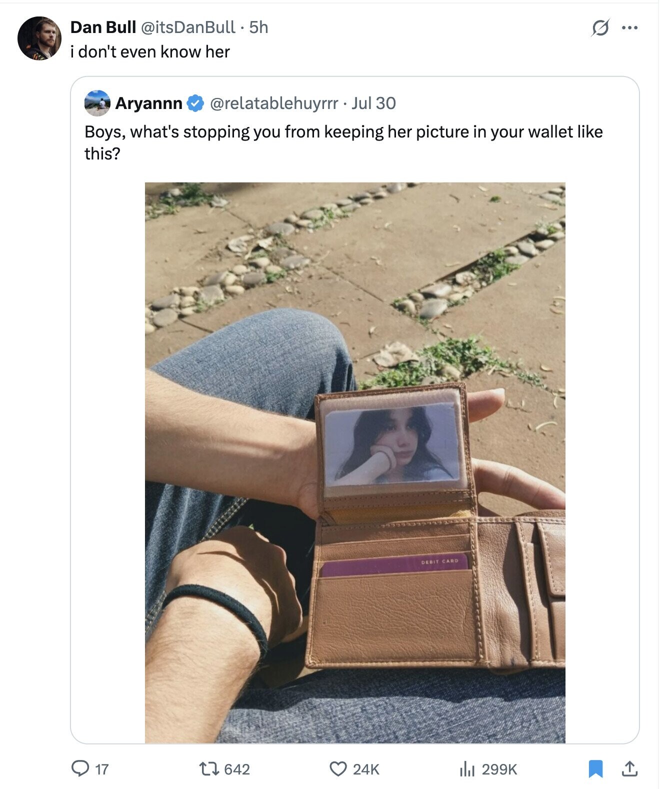 Dan Bull @itsDanBull. 5h G ... i don't even know her Aryannn @relatablehuyrrr Jul 30 Boys, what's stopping you from keeping her picture in your wallet like this? DEBIT CARD 17 642 24K 299K