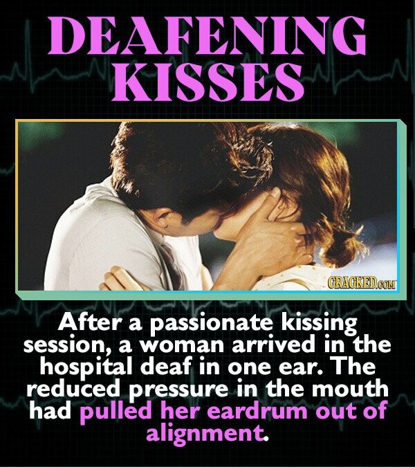 DEAFENING KISSES GRAGKED.COM After a passionate kissing session, a woman arrived in the hospital deaf in one ear. The reduced pressure in the mouth had pulled her eardrum out of alignment.