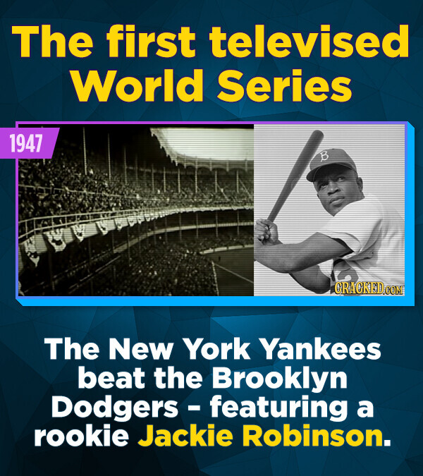 The first televised World Series 1947 CRACKED.COM The New York Yankees beat the Brooklyn Dodgers - featuring a rookie Jackie Robinson.
