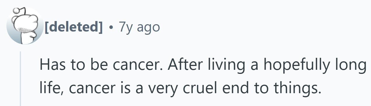 . 7y ago Has to be cancer. After living a hopefully long life, cancer is a very cruel end to things.