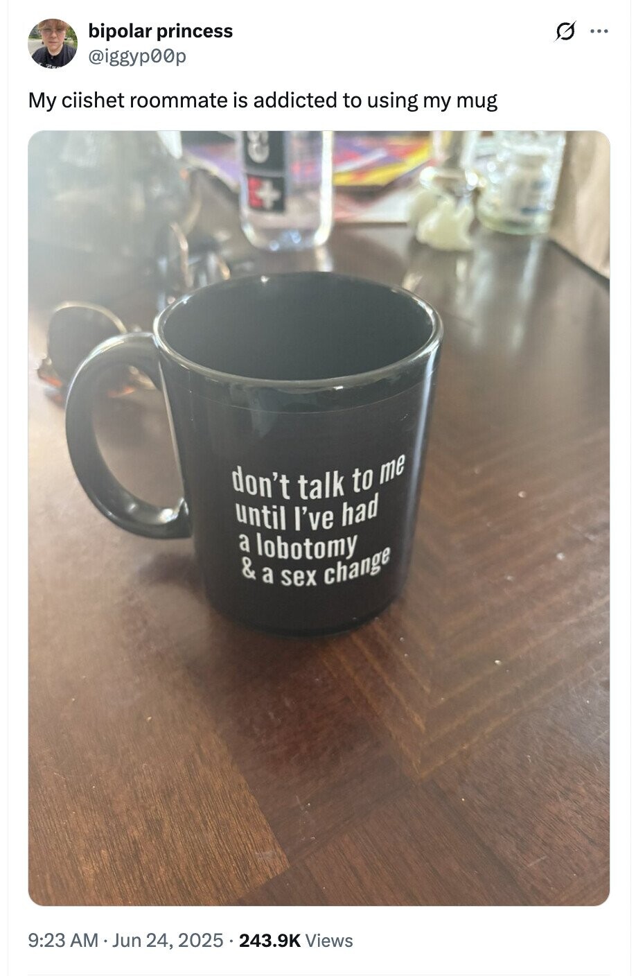 bipolar princess ... @iggyp00p My ciishet roommate is addicted to using my mug don't talk to me until I've had a lobotomy & a sex change 9:23 AM Jun 24, 2025 243.9K Views