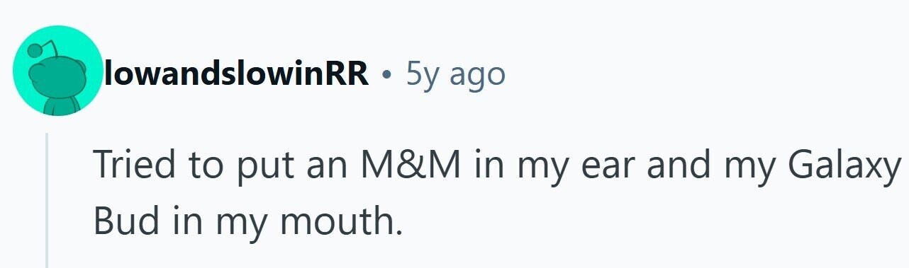 lowandslowinRR . 5y ago Tried to put an M&M in my ear and my Galaxy Bud in my mouth.
