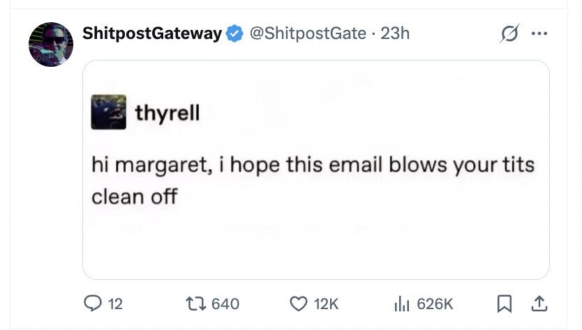 ShitpostGateway @ShitpostGate . 23h ... thyrell hi margaret, i hope this email blows your tits clean off 12 640 12K del 626K