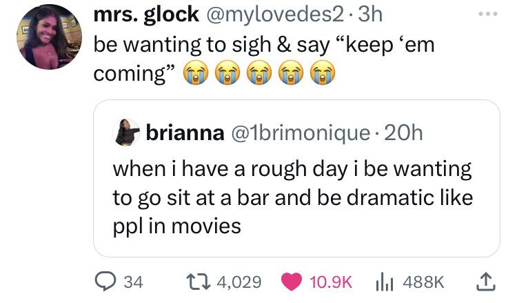 mrs. glock @mylovedes2.3h be wanting to sigh & say keep 'em coming brianna @1brimonique 20h when i have a rough day i be wanting to go sit at a bar and be dramatic like ppl in movies 34 4,029 10.9K 488K