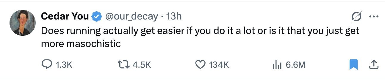 Cedar You @our_decay 13h ... Does running actually get easier if you do it a lot or is it that you just get more masochistic 1.3K 4.5K 134K dJ 6.6M