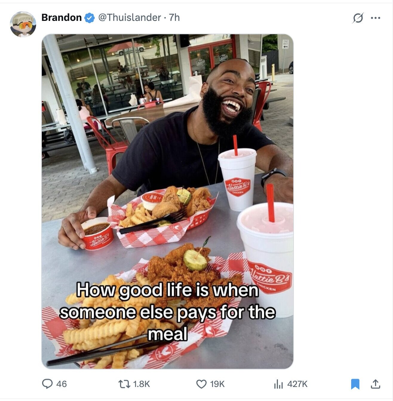Brandon @Thuislander 7h s ... L7 ФОО HattieB CHICKEN Harris CHICKEN llattie B's CHICKEN How good life is when someone else pays for the meal 46 19K 1.8K 427K