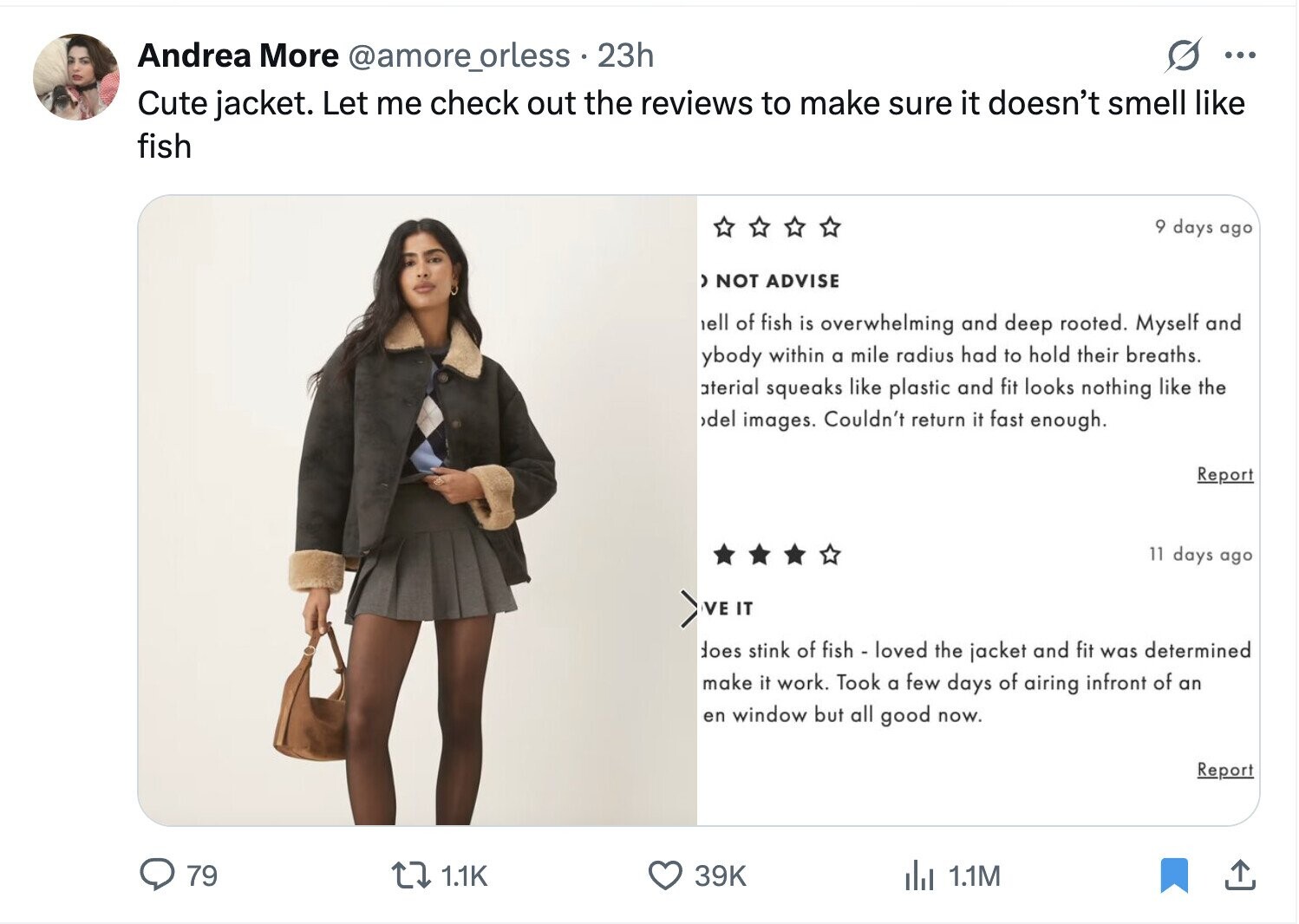 S Andrea More @amore_orless 23h ... Cute jacket. Let me check out the reviews to make sure it doesn't smell like fish 9 days ago ) NOT ADVISE ell of fish is overwhelming and deep rooted. Myself and ybody within a mile radius had to hold their breaths. aterial squeaks like plastic and fit looks nothing like the >del images. Couldn't return it fast enough. Report 11 days ago VE IT does stink of fish - loved the jacket and fit was determined make it work. Took a few days of airing infront of an en window but all good now. Report 