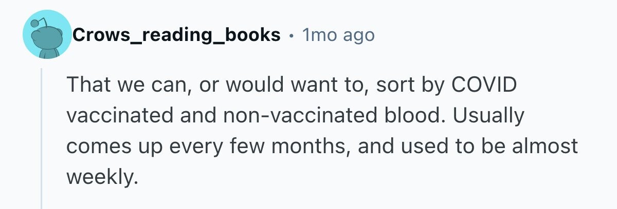 Crows_reading_books 1mo ago That we can, or would want to, sort by COVID vaccinated and non-vaccinated blood. Usually comes up every few months, and used to be almost weekly. 