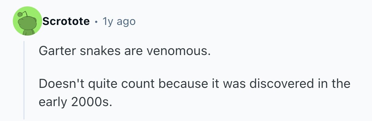 Scrotote . 1y ago Garter snakes are venomous. Doesn't quite count because it was discovered in the early 2000s.