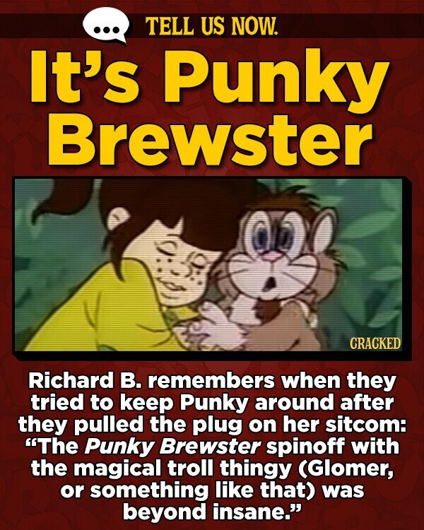 TELL US NOW. It's Punky Brewster CRACKED Richard B. remembers when they tried to keep Punky around after they pulled the plug on her sitcom: The Punky Brewster spinoff with the magical troll thingy (Glomer, or something like that) was beyond insane.