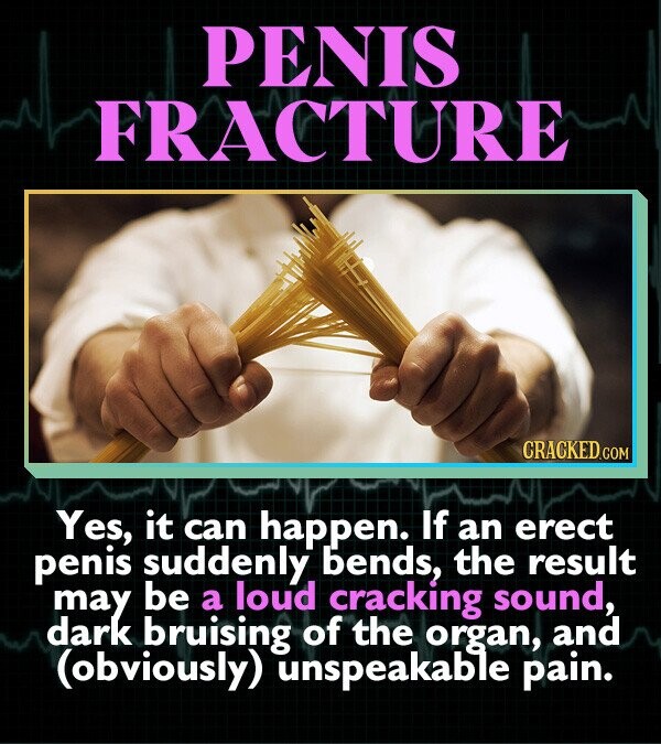 PENIS FRACTURE CRACKED.COM Yes, it can happen. If an erect penis suddenly bends, the result may be a loud cracking sound, dark bruising of the organ, and (obviously) unspeakable pain.