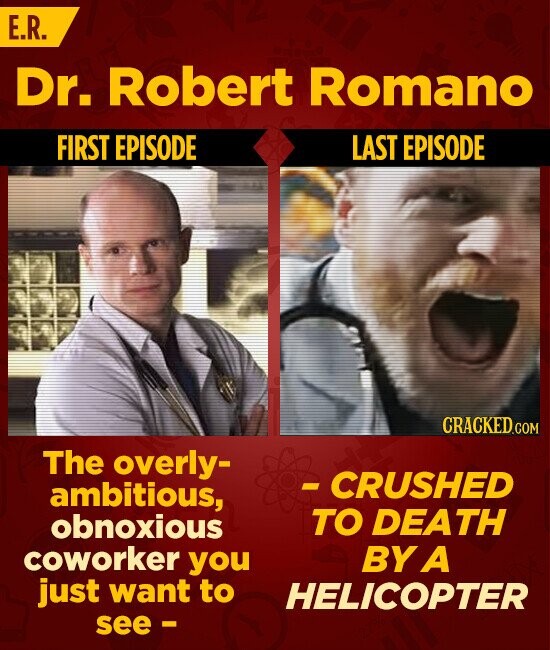 E.R. Dr. Robert Romano FIRST EPISODE LAST EPISODE CRACKED.COM The overly- -CRUSHED ambitious, TO DEATH obnoxious coworker you BY A just want to HELICOPTER see -