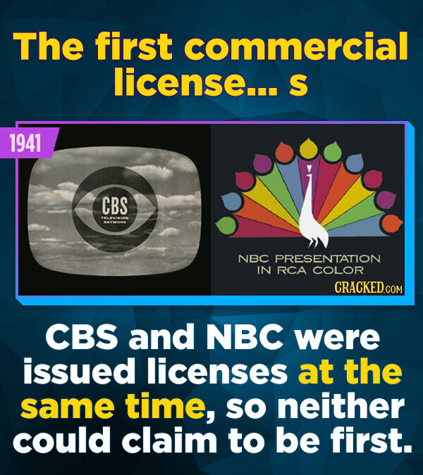 The first commercial license... S 1941 CBS NETWORK NBC PRESENTATION IN RCA COLOR CRACKED.COM CBS and NBC were issued licenses at the same time, so neither could claim to be first.