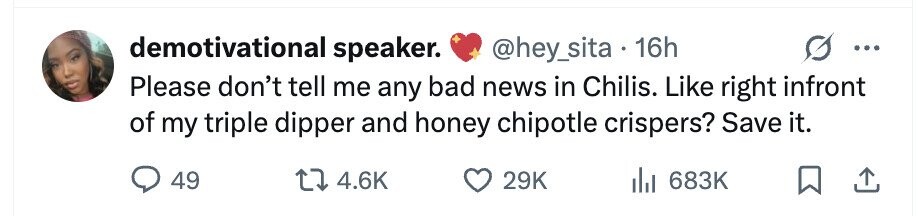 demotivational speaker. @hey_sita 16h ... Please don't tell me any bad news in Chilis. Like right infront of my triple dipper and honey chipotle crispers? Save it. 49 4.6K 29K 683K