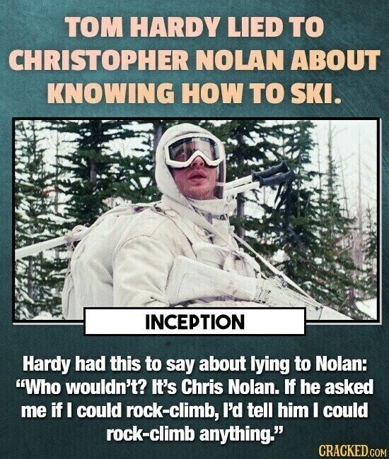 TOM HARDY LIED TO CHRISTOPHER NOLAN ABOUT KNOWING HOW TO SKI. INCEPTION Hardy had this to say about lying to Nolan: Who wouldn't? It's Chris Nolan. If he asked me if I could rock-climb, I'd tell him I could rock-climb anything. CRACKED.COM